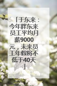 于东来：今年胖东来员工平均月薪9000元，未来员工年假将不低于40天